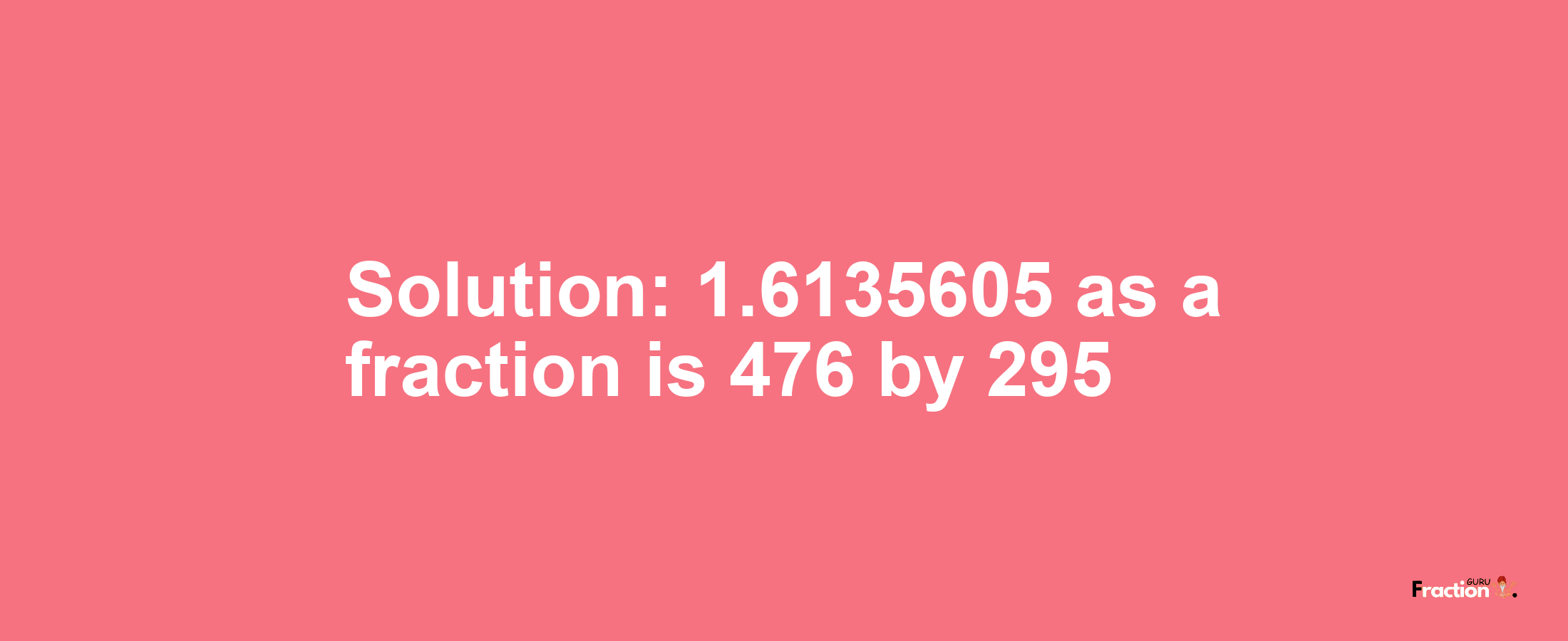 Solution:1.6135605 as a fraction is 476/295